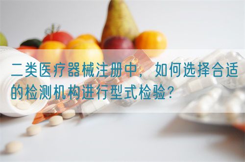 二類醫療器械注冊中，如何選擇合適的檢測機構進行型式檢驗？(圖1)