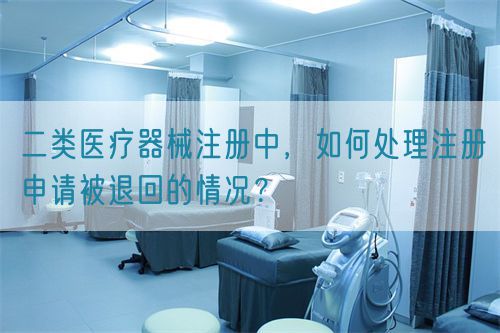 二類(lèi)醫(yī)療器械注冊(cè)中，如何處理注冊(cè)申請(qǐng)被退回的情況？(圖1)