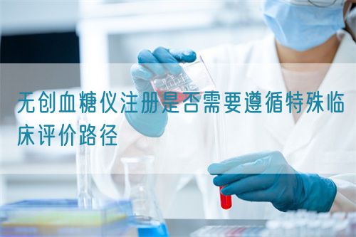 無創血糖儀注冊是否需要遵循特殊臨床評價路徑(圖1)
