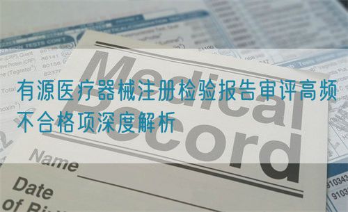 有源醫療器械注冊檢驗報告審評高頻不合格項深度解析(圖1)