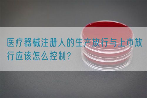 醫療器械注冊人的生產放行與上市放行應該怎么控制？(圖1)