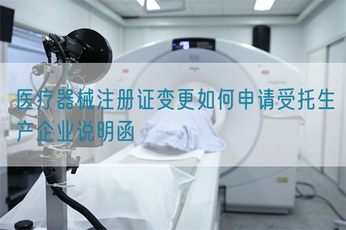醫(yī)療器械注冊(cè)證變更如何申請(qǐng)受托生產(chǎn)企業(yè)說(shuō)明函(圖1)