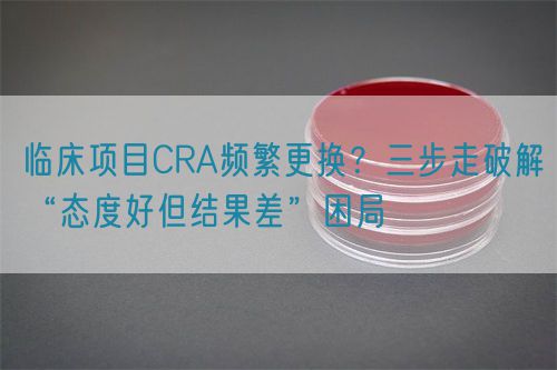 臨床項(xiàng)目CRA頻繁更換？三步走破解“態(tài)度好但結(jié)果差”困局(圖1)