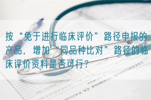 按“免于進行臨床評價”路徑申報的產品，增加“同品種比對”路徑的臨床評價資料是否可行？(圖1)
