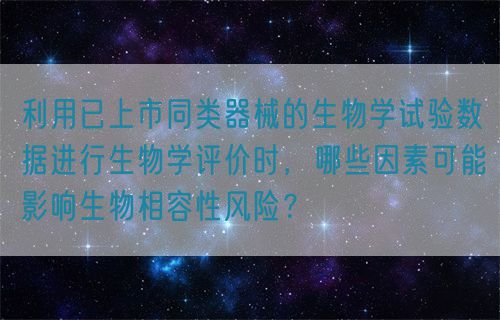 利用已上市同類器械的生物學試驗數據進行生物學評價時，哪些因素可能影響生物相容性風險？(圖1)