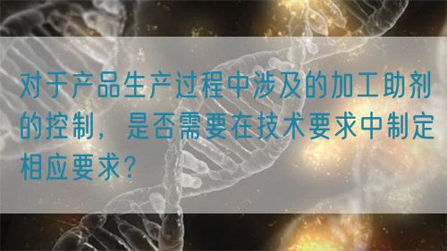 對于產品生產過程中涉及的加工助劑的控制，是否需要在技術要求中制定相應要求？(圖1)