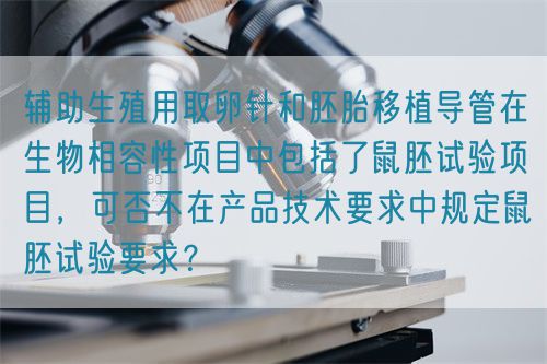 輔助生殖用取卵針和胚胎移植導(dǎo)管在生物相容性項(xiàng)目中包括了鼠胚試驗(yàn)項(xiàng)目，可否不在產(chǎn)品技術(shù)要求中規(guī)定鼠胚試驗(yàn)要求？(圖1)