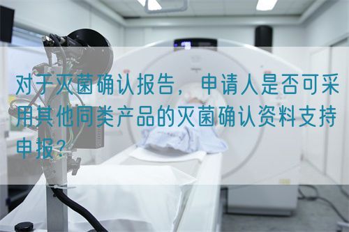  對于滅菌確認報告，申請人是否可采用其他同類產品的滅菌確認資料支持申報？(圖1)