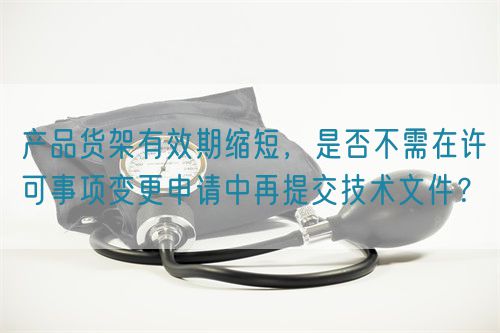 產品貨架有效期縮短，是否不需在許可事項變更申請中再提交技術文件？(圖1)