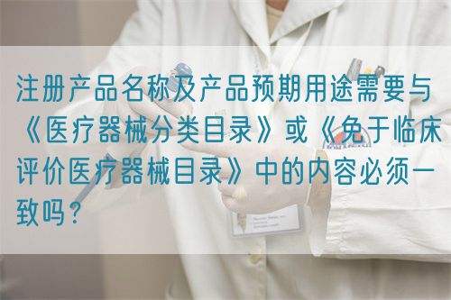 注冊產品名稱及產品預期用途需要與《醫療器械分類目錄》或《免于臨床評價醫療器械目錄》中的內容必須一致嗎？(圖1)
