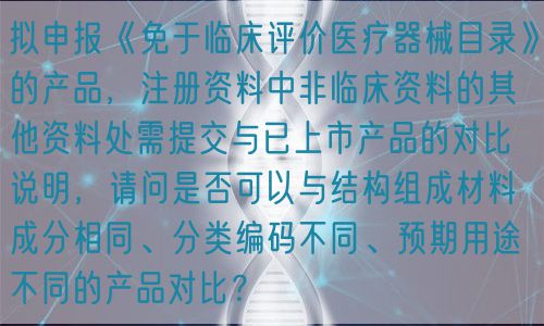 擬申報《免于臨床評價醫療器械目錄》的產品，注冊資料中非臨床資料的其他資料處需提交與已上市產品的對比說明，請問是否可以與結構組成材料成分相同、分類編碼不同、預期用途不同的產品對比？(圖1)