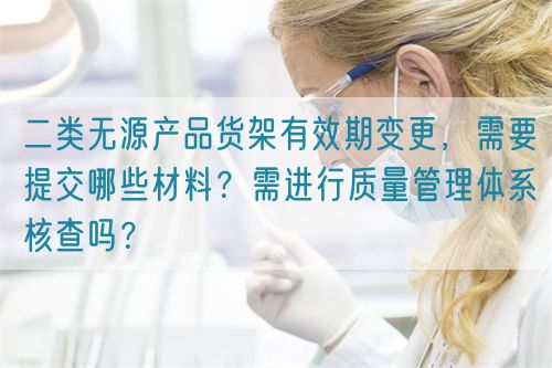 二類無(wú)源產(chǎn)品貨架有效期變更，需要提交哪些材料？需進(jìn)行質(zhì)量管理體系核查嗎？(圖1)