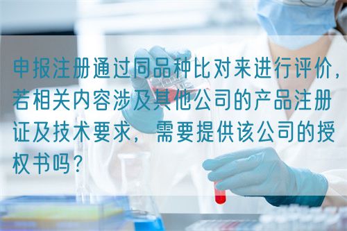 申報注冊通過同品種比對來進行評價，若相關內容涉及其他公司的產品注冊證及技術要求，需要提供該公司的授權書嗎？(圖1)