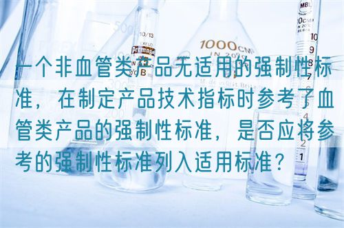 一個(gè)非血管類(lèi)產(chǎn)品無(wú)適用的強(qiáng)制性標(biāo)準(zhǔn)，在制定產(chǎn)品技術(shù)指標(biāo)時(shí)參考了血管類(lèi)產(chǎn)品的強(qiáng)制性標(biāo)準(zhǔn)，是否應(yīng)將參考的強(qiáng)制性標(biāo)準(zhǔn)列入適用標(biāo)準(zhǔn)？(圖1)