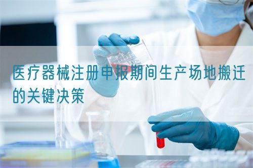 醫(yī)療器械注冊申報(bào)期間生產(chǎn)場地搬遷的關(guān)鍵決策(圖1)