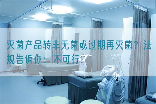 滅菌產(chǎn)品轉(zhuǎn)非無菌或過期再滅菌？法規(guī)告訴你：不可行！(圖1)