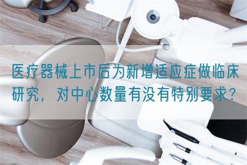 醫療器械上市后為新增適應癥做臨床研究，對中心數量有沒有特別要求？(圖1)