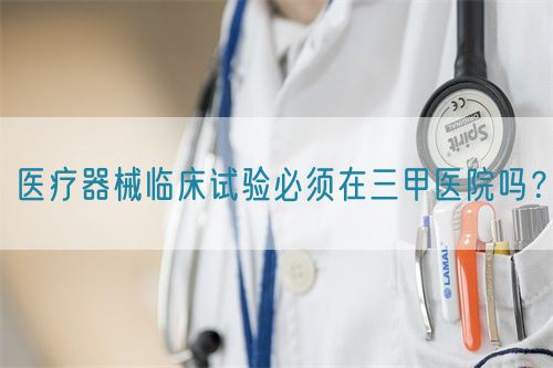 醫療器械臨床試驗必須在三甲醫院嗎？(圖1)