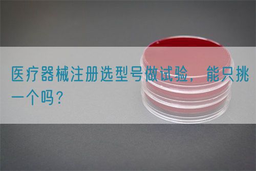 醫(yī)療器械注冊選型號(hào)做試驗(yàn)，能只挑一個(gè)嗎？(圖1)