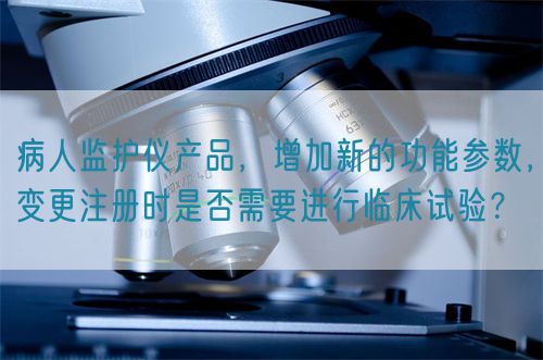 病人監護儀產品，增加新的功能參數，變更注冊時是否需要進行臨床試驗？(圖1)