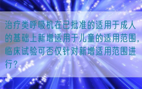 治療類呼吸機在已批準的適用于成人的基礎上新增適用于兒童的適用范圍，臨床試驗可否僅針對新增適用范圍進行？(圖1)