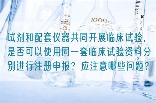 試劑和配套儀器共同開展臨床試驗，是否可以使用同一套臨床試驗資料分別進行注冊申報？應注意哪些問題？(圖1)