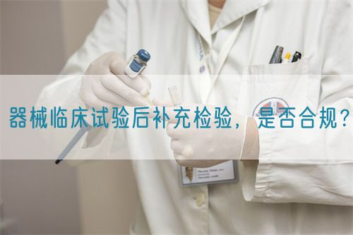 器械臨床試驗后補充檢驗，是否合規？(圖1)