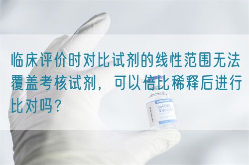 臨床評價時對比試劑的線性范圍無法覆蓋考核試劑，可以倍比稀釋后進行比對嗎？
