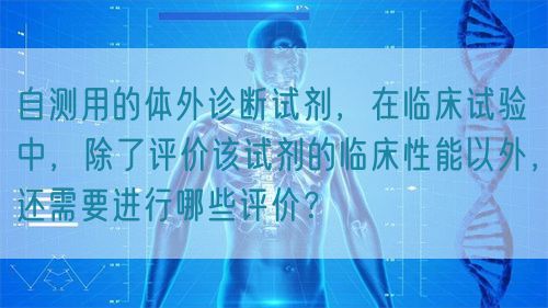 自測用的體外診斷試劑，在臨床試驗中，除了評價該試劑的臨床性能以外，還需要進行哪些評價？(圖1)