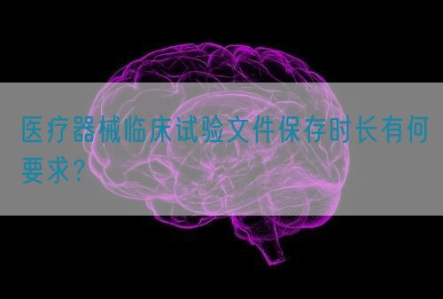 醫療器械臨床試驗文件保存時長有何要求？(圖1)