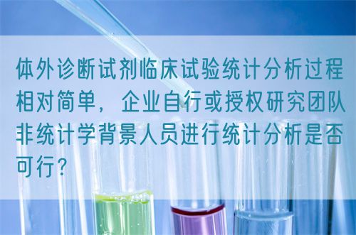 體外診斷試劑臨床試驗統(tǒng)計分析過程相對簡單，企業(yè)自行或授權(quán)研究團隊非統(tǒng)計學(xué)背景人員進行統(tǒng)計分析是否可行？(圖1)