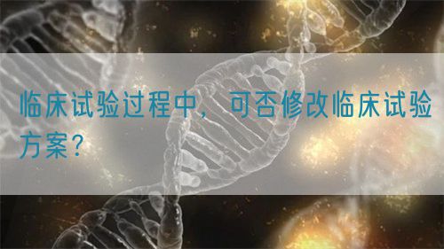 臨床試驗過程中，可否修改臨床試驗方案？(圖1)