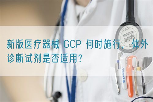 新版醫療器械 GCP 何時施行，體外診斷試劑是否適用？(圖1)