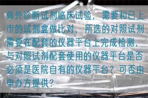 體外診斷試劑臨床試驗，需要和已上市的試劑盒做比對，所選的對照試劑需要在配套的儀器平臺上完成檢測，與對照試劑配套使用的儀器平臺是否必須是醫院自有的儀器平臺？可否由申辦方提供？(圖1)