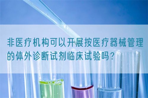 非醫療機構可以開展按醫療器械管理的體外診斷試劑臨床試驗嗎？(圖1)