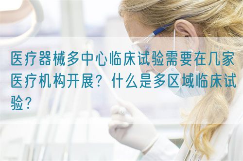 醫療器械多中心臨床試驗需要在幾家醫療機構開展？什么是多區域臨床試驗？(圖1)