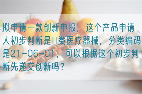 擬申請一款創(chuàng)新申報(bào)，這個(gè)產(chǎn)品申請人初步判斷是II類醫(yī)療器械，分類編碼是21-06-01，可以根據(jù)這個(gè)初步判斷先遞交創(chuàng)新嗎？(圖1)