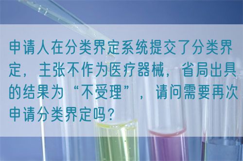 申請人在分類界定系統提交了分類界定，主張不作為醫療器械，省局出具的結果為“不受理”，請問需要再次申請分類界定嗎？(圖1)