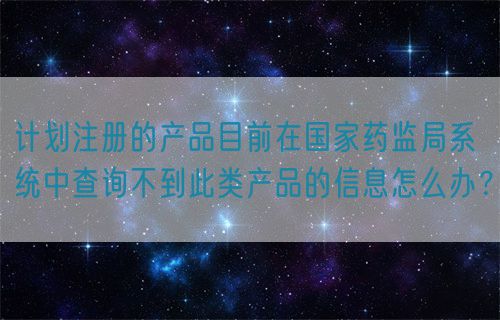 計劃注冊的產(chǎn)品目前在國家藥監(jiān)局系統(tǒng)中查詢不到此類產(chǎn)品的信息怎么辦？(圖1)