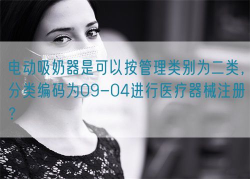 電動吸奶器是可以按管理類別為二類，分類編碼為09-04進行醫(yī)療器械注冊？(圖1)