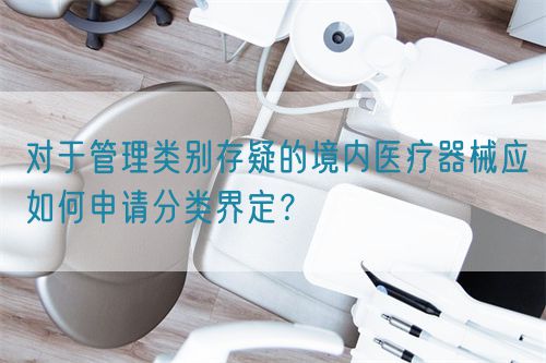 對于管理類別存疑的境內醫療器械應如何申請分類界定？(圖1)