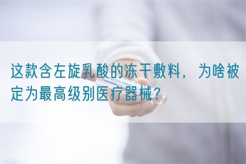 這款含左旋乳酸的凍干敷料，為啥被定為最高級別醫療器械？(圖1)