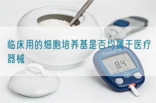 臨床用的細胞培養基是否均屬于醫療器械(圖1)