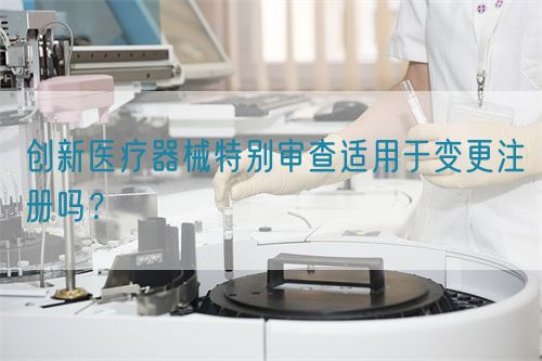 創新醫療器械特別審查適用于變更注冊嗎？(圖1)