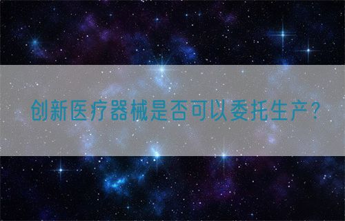 創新醫療器械是否可以委托生產？(圖1)