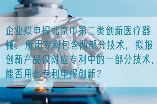 企業擬申報北京市第二類創新醫療器械，所用專利包含兩部分技術，擬報創新產品僅對應專利中的一部分技術，能否用此專利申報創新？(圖1)