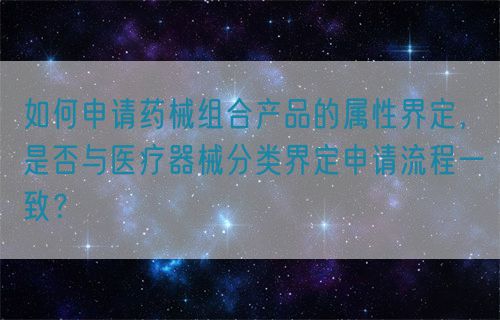 如何申請藥械組合產品的屬性界定，是否與醫療器械分類界定申請流程一致？(圖1)