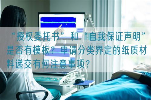 “授權(quán)委托書”和“自我保證聲明”是否有模板？申請分類界定的紙質(zhì)材料遞交有何注意事項？(圖1)