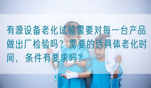 有源設備老化試驗需要對每一臺產品做出廠檢驗嗎？需要的話具體老化時間，條件有要求嗎？(圖1)