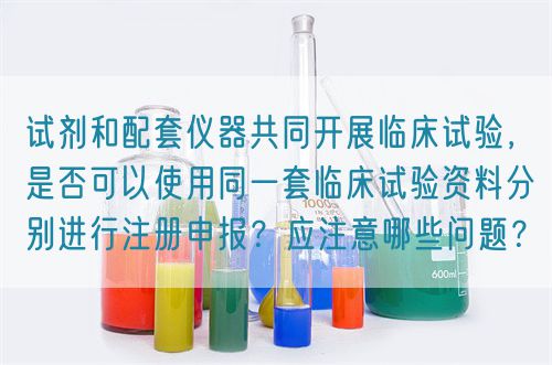 試劑和配套儀器共同開展臨床試驗，是否可以使用同一套臨床試驗資料分別進行注冊申報？應注意哪些問題？(圖1)